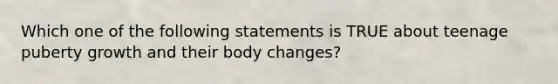 Which one of the following statements is TRUE about teenage puberty growth and their body changes?