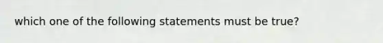 which one of the following statements must be true?