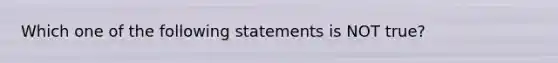 Which one of the following statements is NOT true?