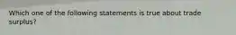 Which one of the following statements is true about trade surplus?