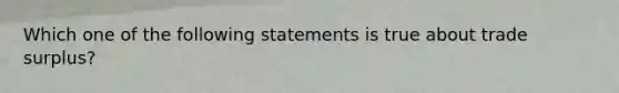 Which one of the following statements is true about trade surplus?