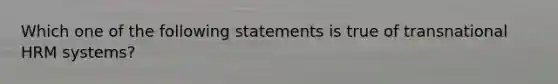 Which one of the following statements is true of transnational HRM systems?