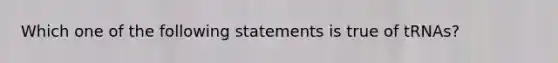 Which one of the following statements is true of tRNAs?