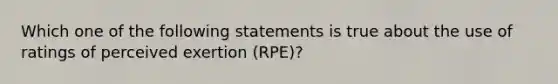 Which one of the following statements is true about the use of ratings of perceived exertion (RPE)?