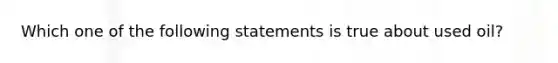 Which one of the following statements is true about used oil?