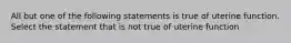 All but one of the following statements is true of uterine function. Select the statement that is not true of uterine function