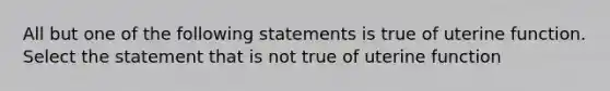 All but one of the following statements is true of uterine function. Select the statement that is not true of uterine function