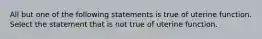 All but one of the following statements is true of uterine function. Select the statement that is not true of uterine function.
