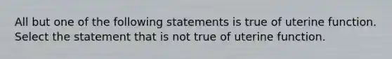 All but one of the following statements is true of uterine function. Select the statement that is not true of uterine function.