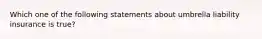 Which one of the following statements about umbrella liability insurance is true?