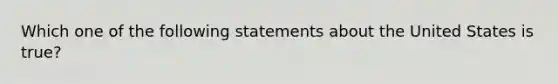 Which one of the following statements about the United States is true?