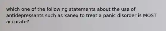 which one of the following statements about the use of antidepressants such as xanex to treat a panic disorder is MOST accurate?