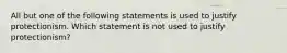 All but one of the following statements is used to justify protectionism. Which statement is not used to justify​ protectionism?