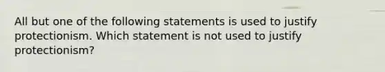 All but one of the following statements is used to justify protectionism. Which statement is not used to justify​ protectionism?