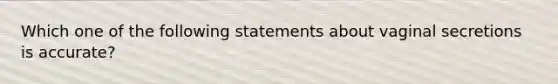 Which one of the following statements about vaginal secretions is accurate?