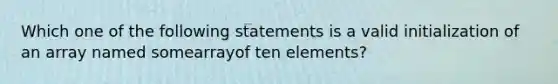 Which one of the following statements is a valid initialization of an array named somearrayof ten elements?