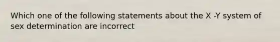 Which one of the following statements about the X -Y system of sex determination are incorrect