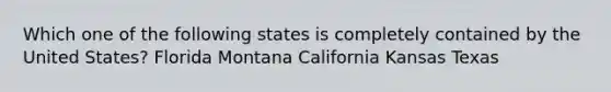 Which one of the following states is completely contained by the United States? Florida Montana California Kansas Texas