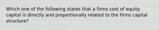 Which one of the following states that a firms cost of equity capital is directly and proportionally related to the firms capital structure?