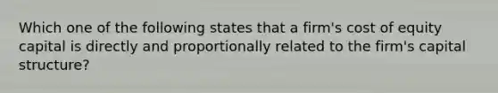 Which one of the following states that a firm's cost of equity capital is directly and proportionally related to the firm's capital structure?