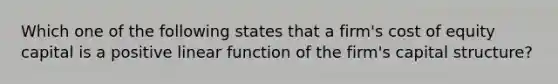 Which one of the following states that a firm's cost of equity capital is a positive linear function of the firm's capital structure?