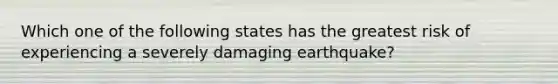 Which one of the following states has the greatest risk of experiencing a severely damaging earthquake?