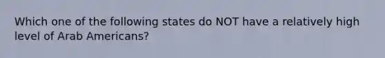 Which one of the following states do NOT have a relatively high level of Arab Americans?