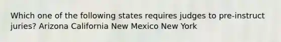 Which one of the following states requires judges to pre-instruct juries? Arizona California New Mexico New York