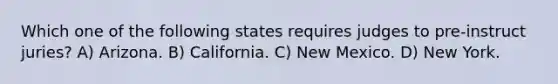 Which one of the following states requires judges to pre-instruct juries? A) Arizona. B) California. C) New Mexico. D) New York.