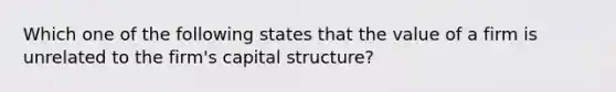 Which one of the following states that the value of a firm is unrelated to the firm's capital structure?