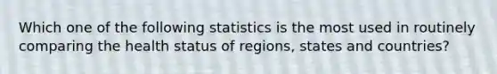 Which one of the following statistics is the most used in routinely comparing the health status of regions, states and countries?