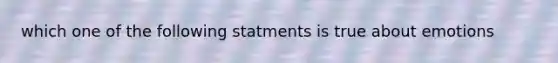 which one of the following statments is true about emotions