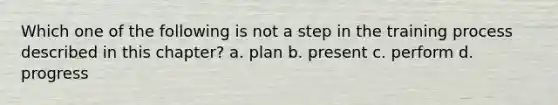 Which one of the following is not a step in the training process described in this chapter? a. plan b. present c. perform d. progress