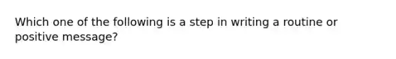 Which one of the following is a step in writing a routine or positive message?