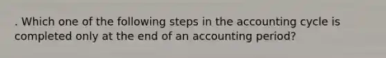 . Which one of the following steps in the accounting cycle is completed only at the end of an accounting period?