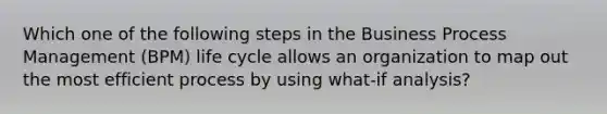 Which one of the following steps in the Business Process Management (BPM) life cycle allows an organization to map out the most efficient process by using what-if analysis?