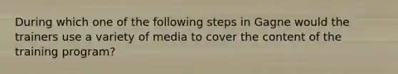 During which one of the following steps in Gagne would the trainers use a variety of media to cover the content of the training program?