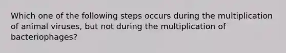 Which one of the following steps occurs during the multiplication of animal viruses, but not during the multiplication of bacteriophages?