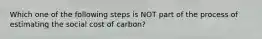 Which one of the following steps is NOT part of the process of estimating the social cost of carbon?