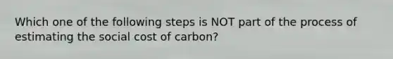 Which one of the following steps is NOT part of the process of estimating the social cost of carbon?