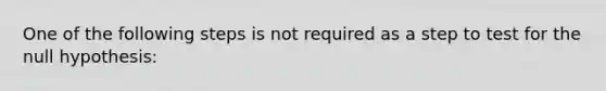 One of the following steps is not required as a step to test for the null​ hypothesis: