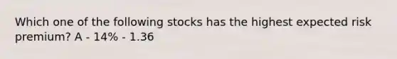 Which one of the following stocks has the highest expected risk premium? A - 14% - 1.36