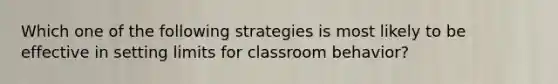 Which one of the following strategies is most likely to be effective in setting limits for classroom behavior?