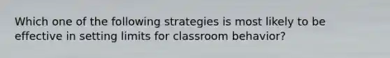 Which one of the following strategies is most likely to be effective in setting limits for classroom​ behavior?