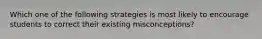 Which one of the following strategies is most likely to encourage students to correct their existing misconceptions?