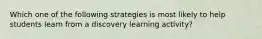 Which one of the following strategies is most likely to help students learn from a discovery learning activity?