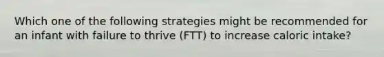 Which one of the following strategies might be recommended for an infant with failure to thrive (FTT) to increase caloric intake?