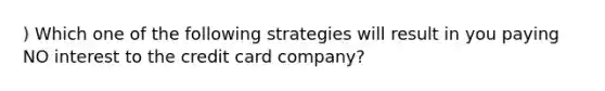 ) Which one of the following strategies will result in you paying NO interest to the credit card company?