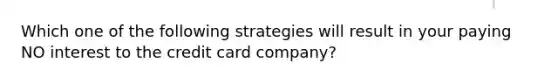 Which one of the following strategies will result in your paying NO interest to the credit card company?