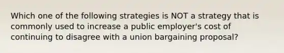 Which one of the following strategies is NOT a strategy that is commonly used to increase a public employer's cost of continuing to disagree with a union bargaining proposal?